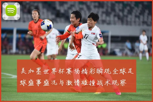 美加墨世界杯赛场精彩瞬观全球足球盛事盛况与激情碰撞战术观察