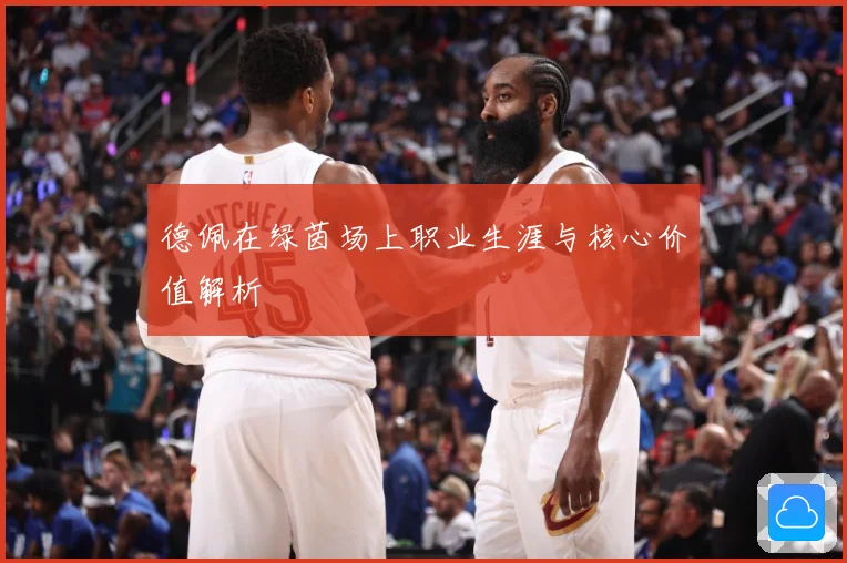 德佩在绿茵场上职业生涯与核心价值解析