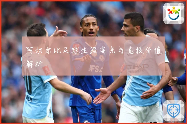 阿切尔比足球生涯高光与竞技价值解析