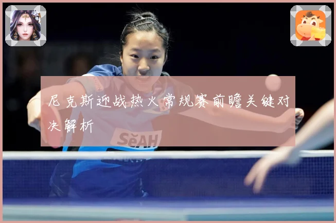 尼克斯迎战热火常规赛前瞻关键对决解析
