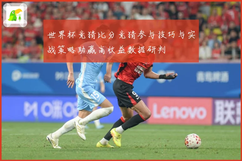 世界杯竞猜比分竞猜参与技巧与实战策略助赢高收益数据研判
