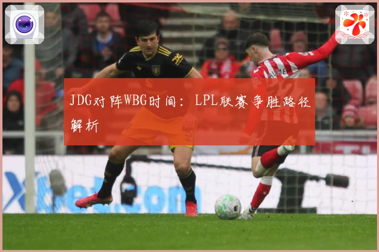 JDG对阵WBG时间：LPL联赛争胜路径解析