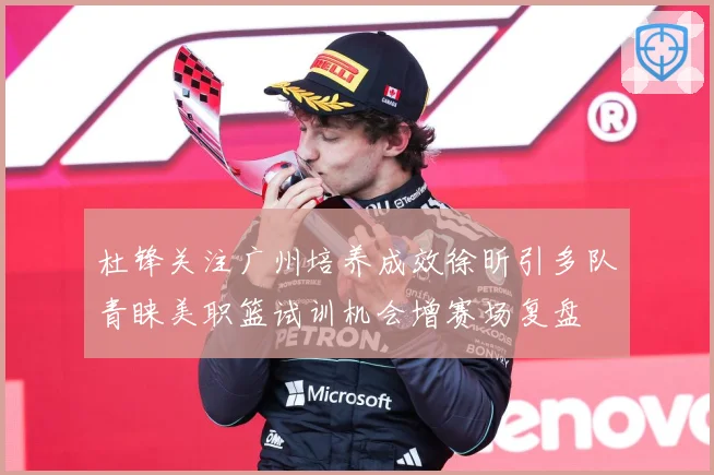 杜锋关注广州培养成效徐昕引多队青睐美职篮试训机会增赛场复盘