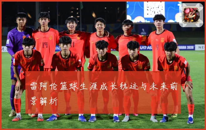 雷阿伦篮球生涯成长轨迹与未来前景解析