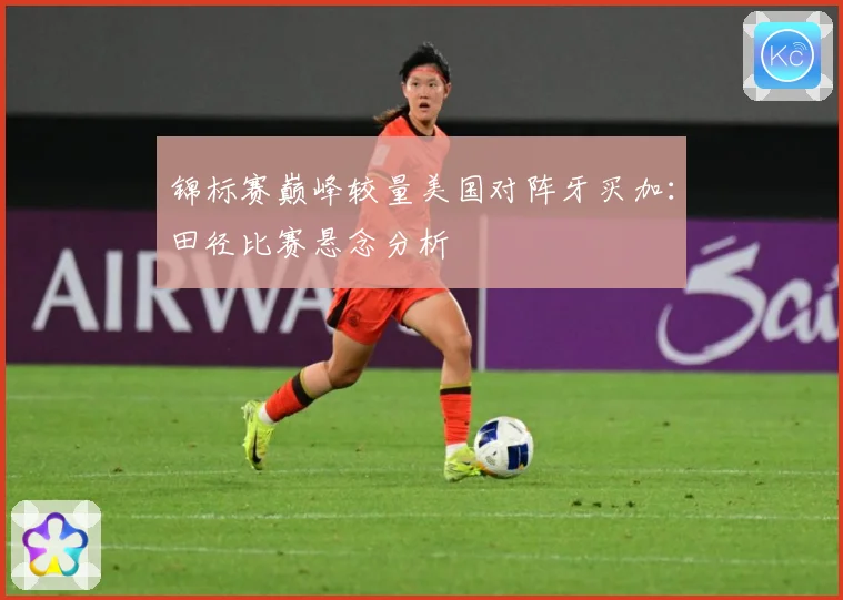 锦标赛巅峰较量美国对阵牙买加：田径比赛悬念分析