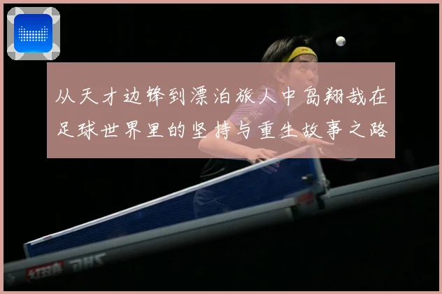 从天才边锋到漂泊旅人中岛翔哉在足球世界里的坚持与重生故事之路解析