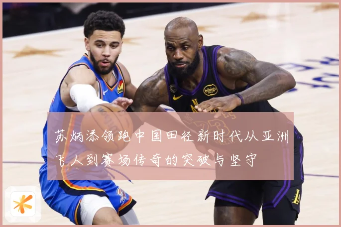 苏炳添领跑中国田径新时代从亚洲飞人到赛场传奇的突破与坚守