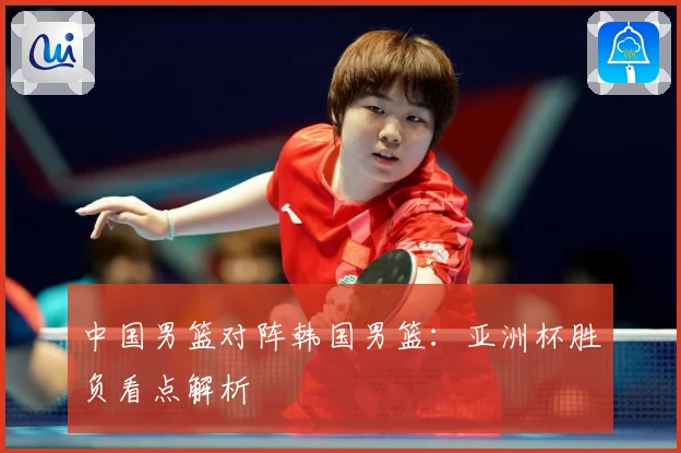 中国男篮对阵韩国男篮：亚洲杯胜负看点解析