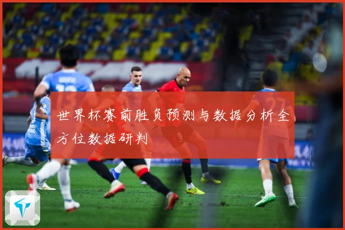 世界杯赛前胜负预测与数据分析全方位数据研判