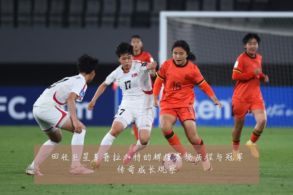 田径巨星基普拉加特的辉煌赛场历程与冠军传奇成长观察
