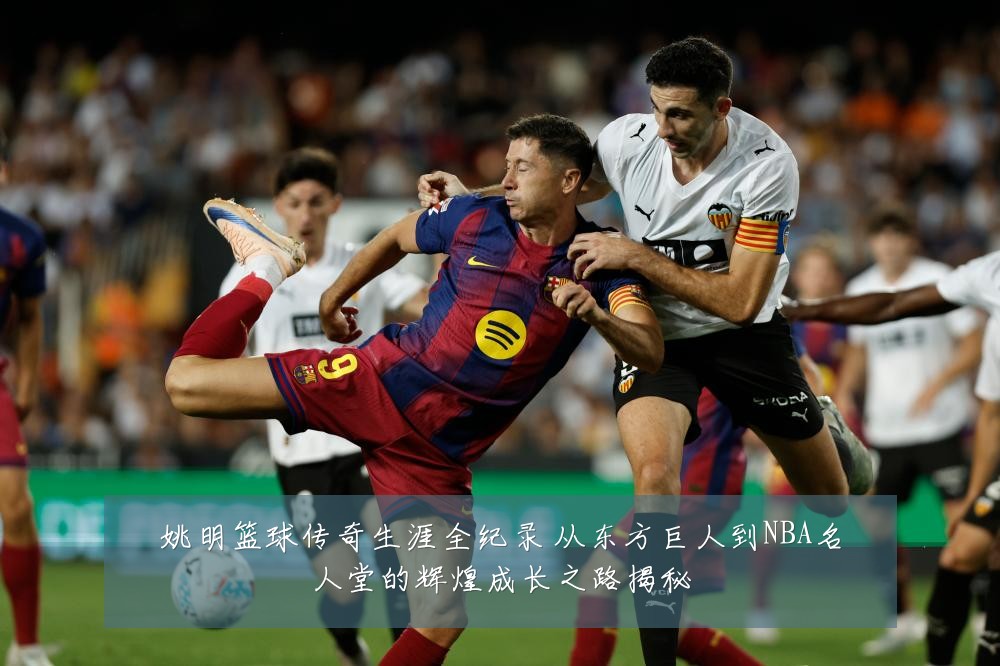 姚明篮球传奇生涯全纪录 从东方巨人到NBA名人堂的辉煌成长之路揭秘