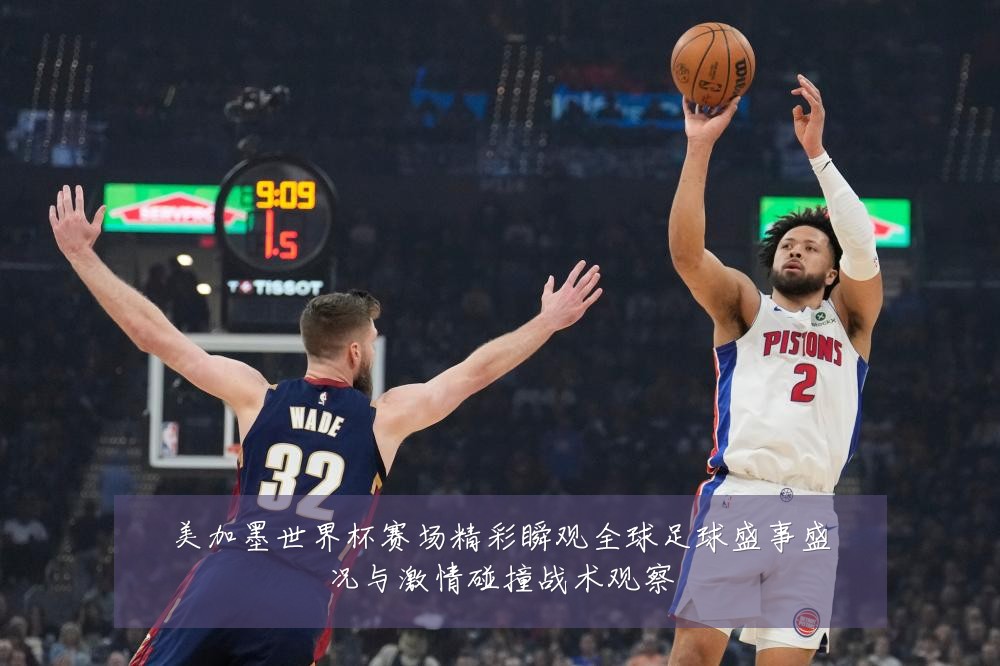 美加墨世界杯赛场精彩瞬观全球足球盛事盛况与激情碰撞战术观察