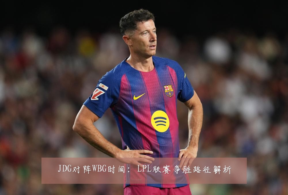 JDG对阵WBG时间：LPL联赛争胜路径解析