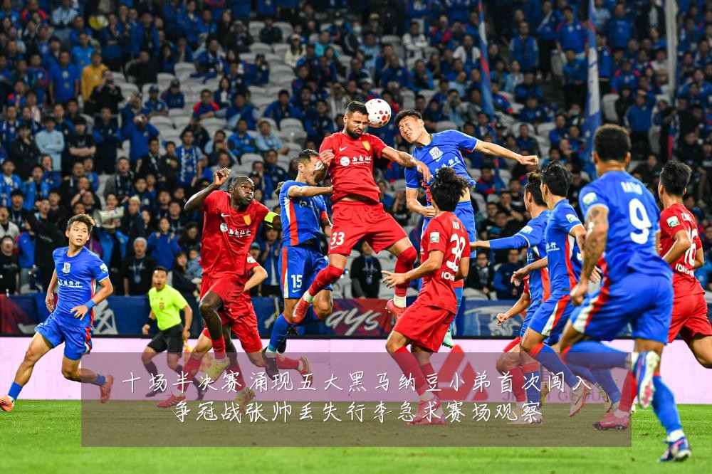 十场半决赛涌现五大黑马纳豆小弟首次闯入争冠战张帅丢失行李急求赛场观察