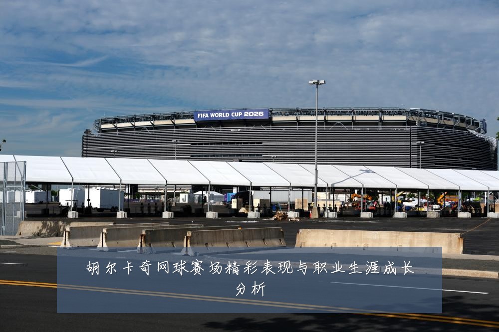 胡尔卡奇网球赛场精彩表现与职业生涯成长分析